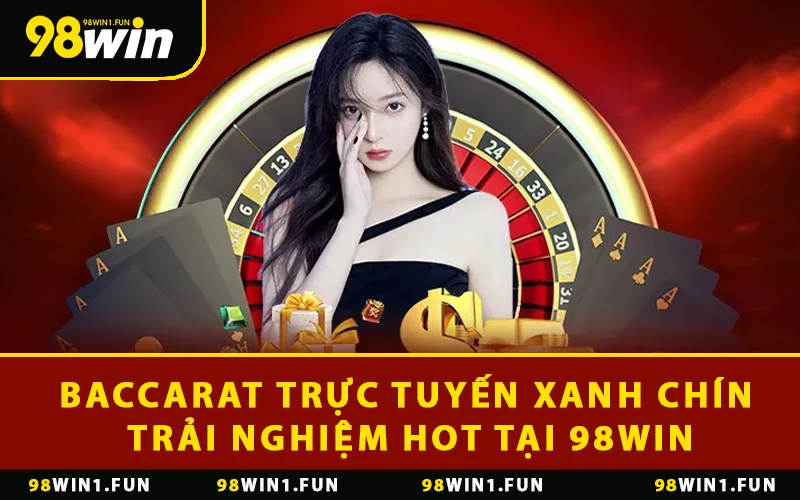 Chơi Baccarat Trực Tuyến Xanh Chín Trải Nghiệm HOT Tại 98WIN